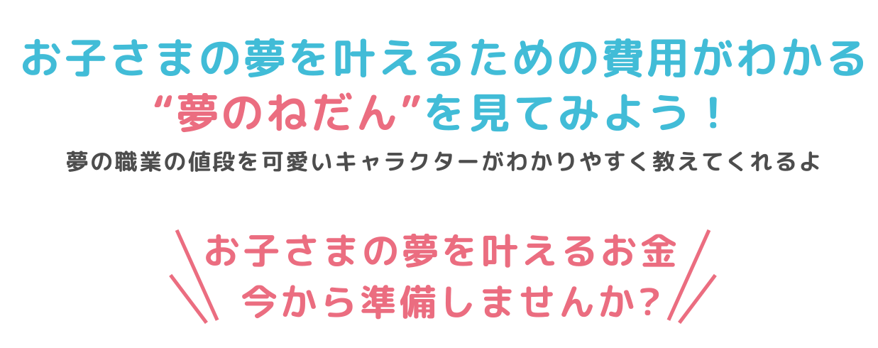 お子様の夢を叶えるための費用がわかる夢のねだんを見てみよう
